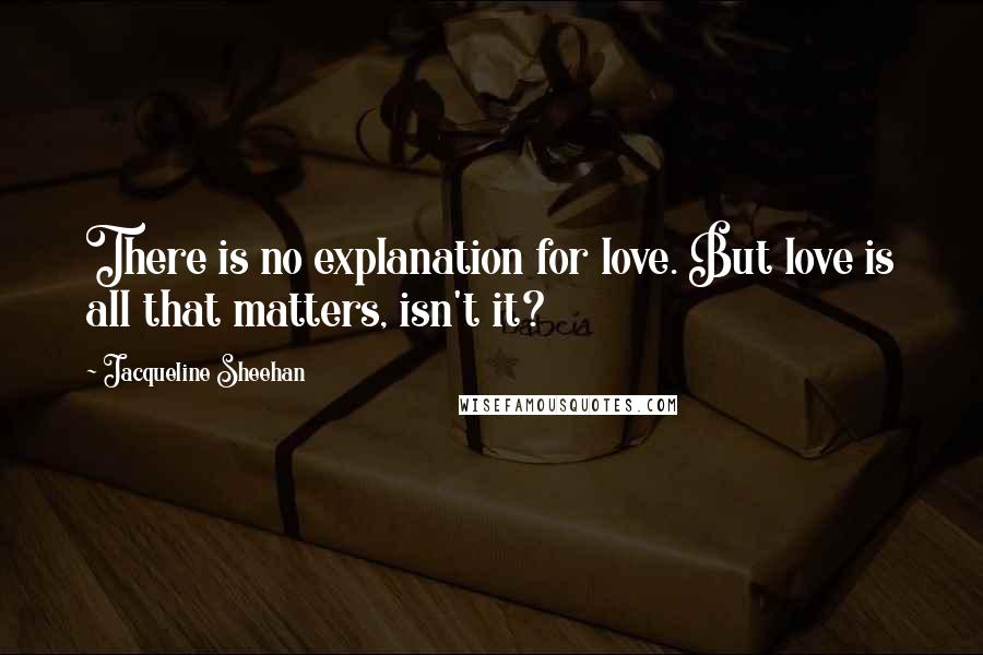 Jacqueline Sheehan Quotes: There is no explanation for love. But love is all that matters, isn't it?