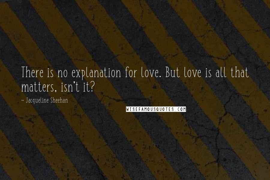 Jacqueline Sheehan Quotes: There is no explanation for love. But love is all that matters, isn't it?