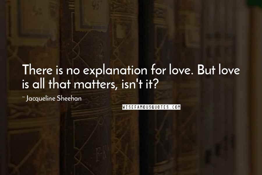 Jacqueline Sheehan Quotes: There is no explanation for love. But love is all that matters, isn't it?