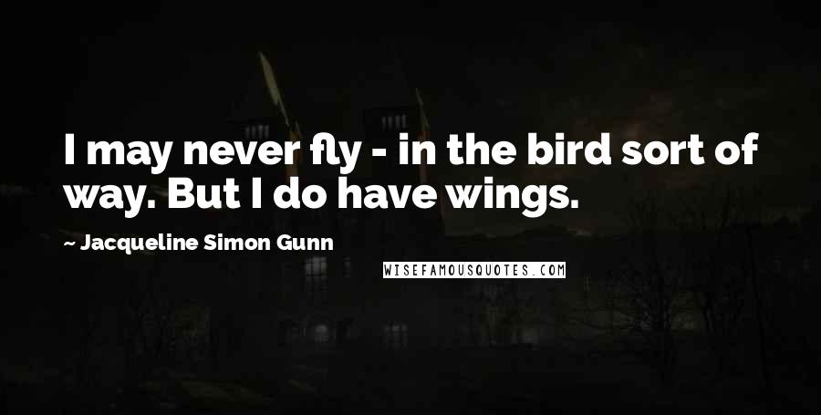 Jacqueline Simon Gunn Quotes: I may never fly - in the bird sort of way. But I do have wings.