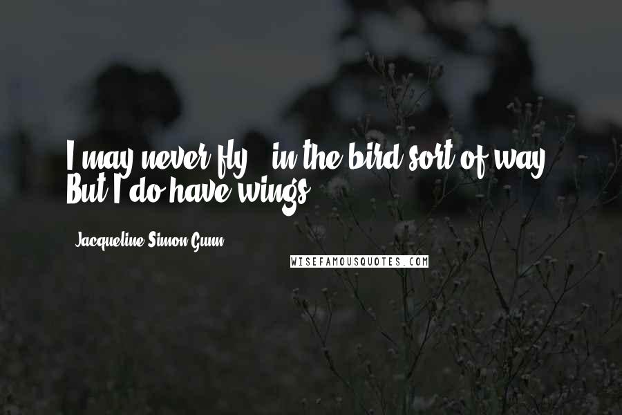 Jacqueline Simon Gunn Quotes: I may never fly - in the bird sort of way. But I do have wings.