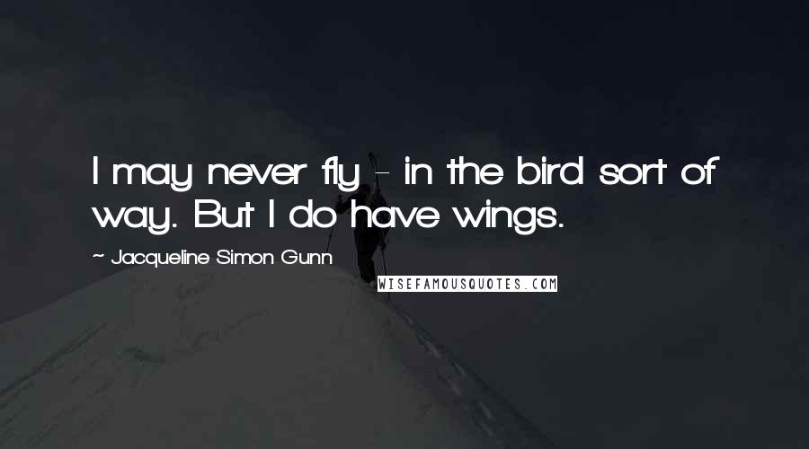 Jacqueline Simon Gunn Quotes: I may never fly - in the bird sort of way. But I do have wings.