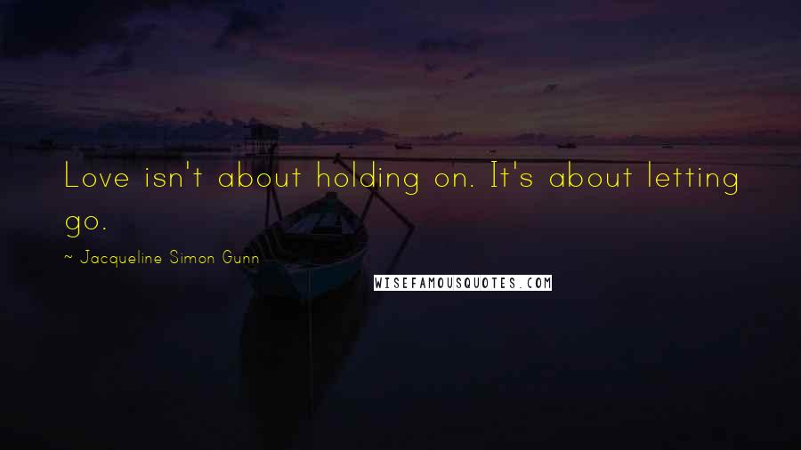 Jacqueline Simon Gunn Quotes: Love isn't about holding on. It's about letting go.