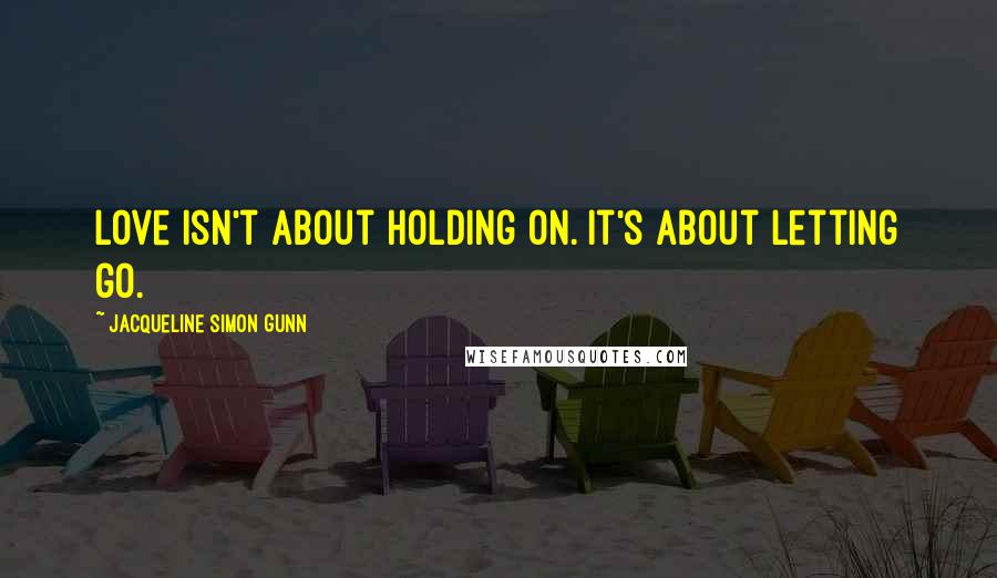 Jacqueline Simon Gunn Quotes: Love isn't about holding on. It's about letting go.