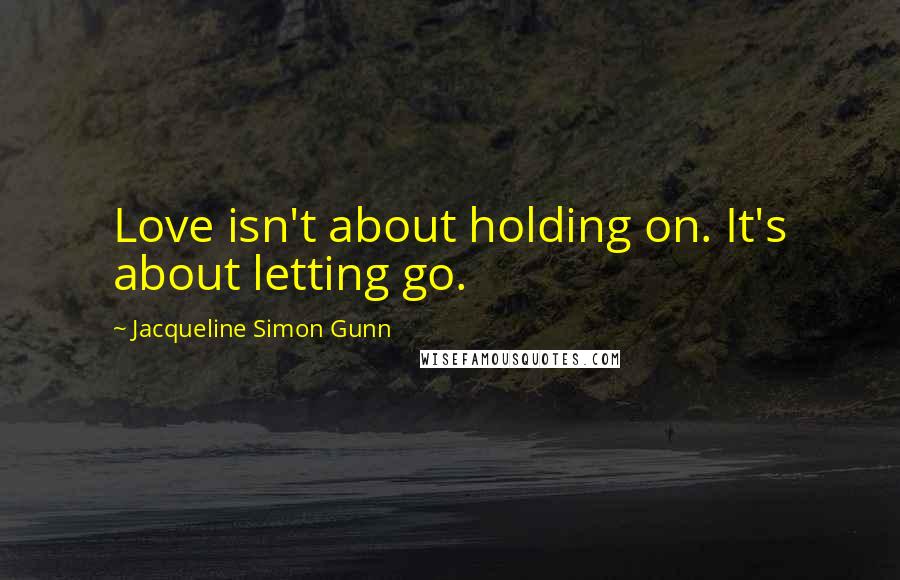 Jacqueline Simon Gunn Quotes: Love isn't about holding on. It's about letting go.