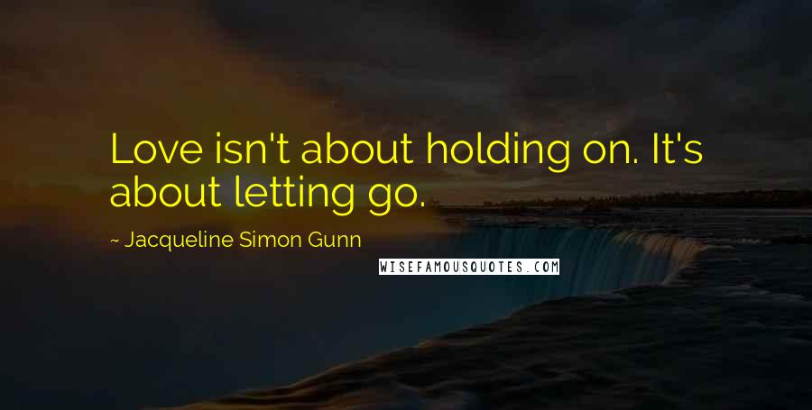 Jacqueline Simon Gunn Quotes: Love isn't about holding on. It's about letting go.