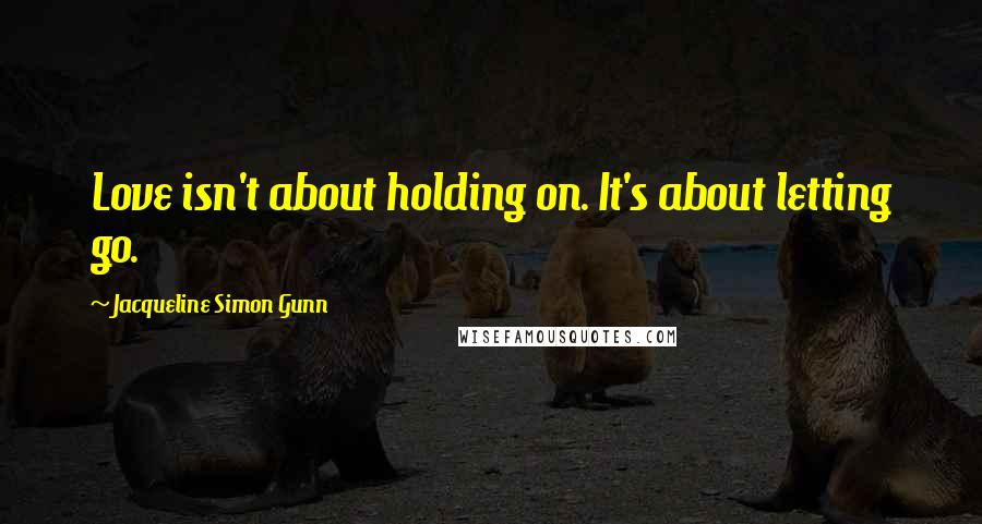 Jacqueline Simon Gunn Quotes: Love isn't about holding on. It's about letting go.