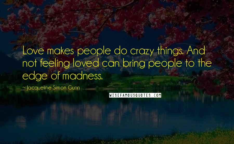 Jacqueline Simon Gunn Quotes: Love makes people do crazy things. And not feeling loved can bring people to the edge of madness.