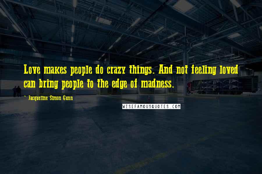 Jacqueline Simon Gunn Quotes: Love makes people do crazy things. And not feeling loved can bring people to the edge of madness.