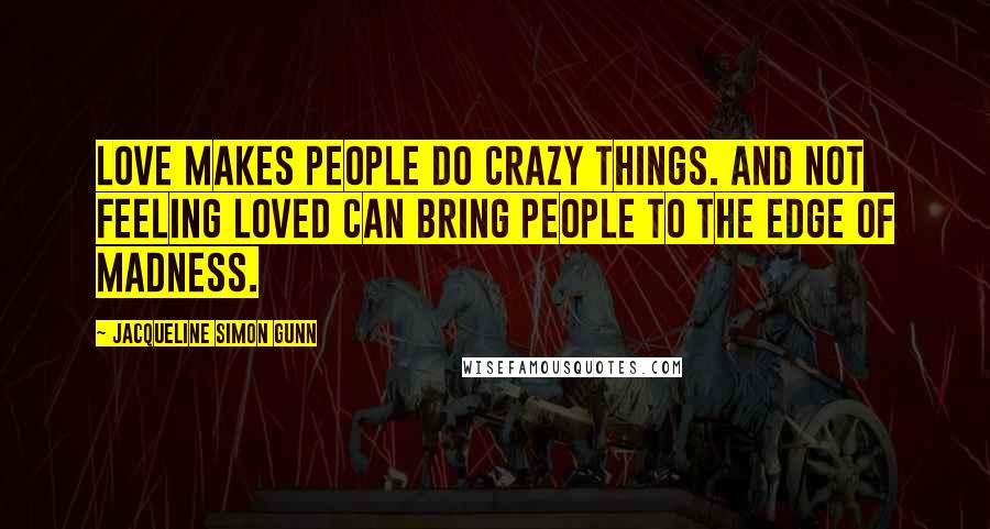 Jacqueline Simon Gunn Quotes: Love makes people do crazy things. And not feeling loved can bring people to the edge of madness.