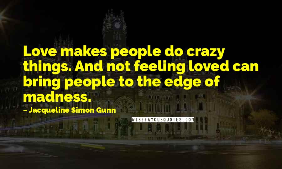 Jacqueline Simon Gunn Quotes: Love makes people do crazy things. And not feeling loved can bring people to the edge of madness.