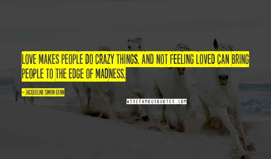 Jacqueline Simon Gunn Quotes: Love makes people do crazy things. And not feeling loved can bring people to the edge of madness.