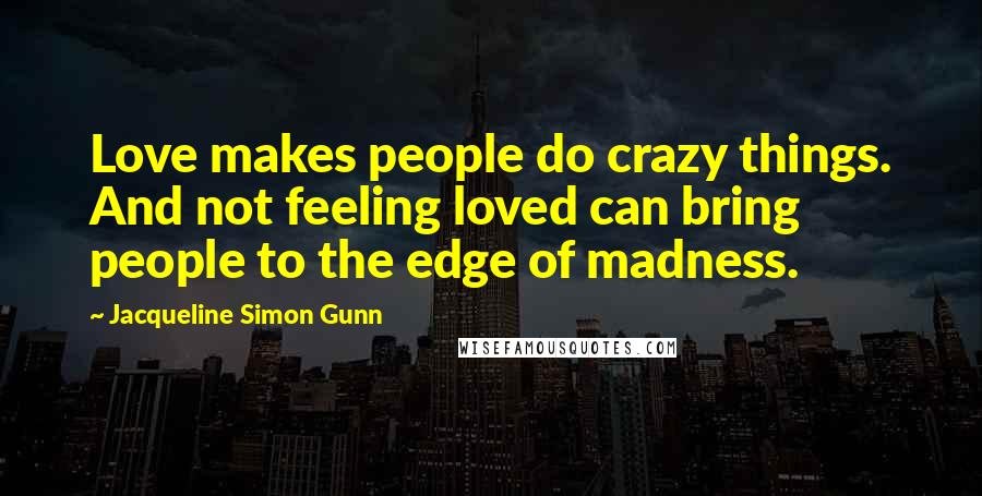 Jacqueline Simon Gunn Quotes: Love makes people do crazy things. And not feeling loved can bring people to the edge of madness.