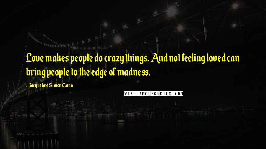 Jacqueline Simon Gunn Quotes: Love makes people do crazy things. And not feeling loved can bring people to the edge of madness.