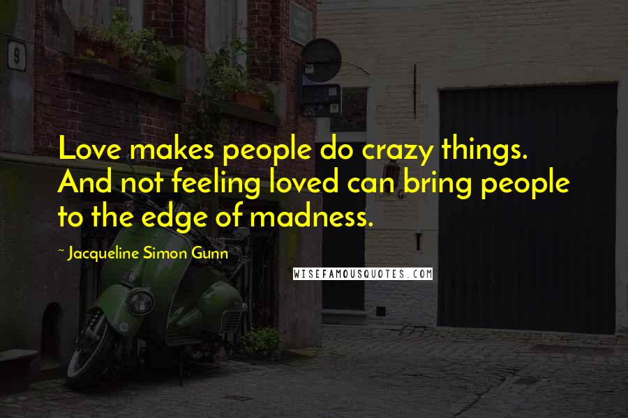 Jacqueline Simon Gunn Quotes: Love makes people do crazy things. And not feeling loved can bring people to the edge of madness.