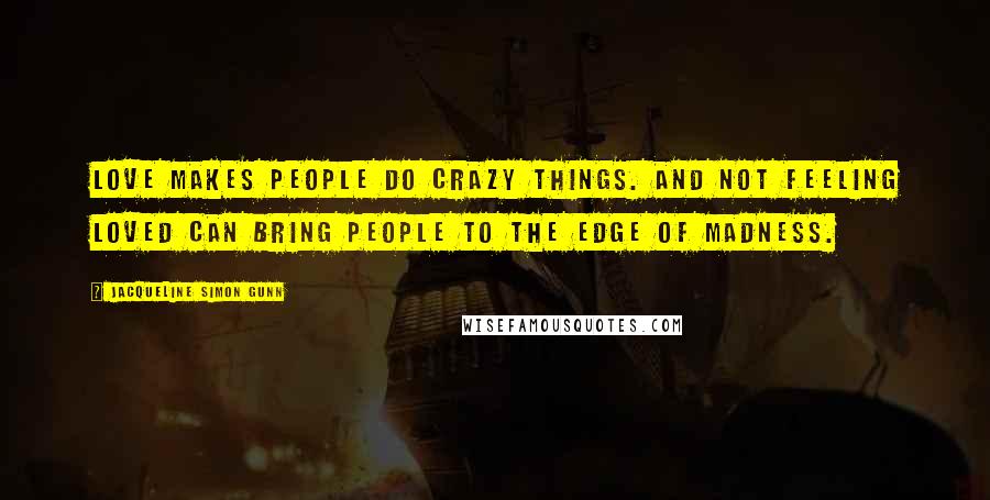 Jacqueline Simon Gunn Quotes: Love makes people do crazy things. And not feeling loved can bring people to the edge of madness.