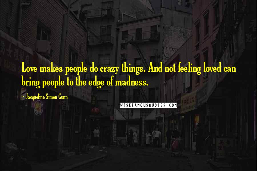 Jacqueline Simon Gunn Quotes: Love makes people do crazy things. And not feeling loved can bring people to the edge of madness.