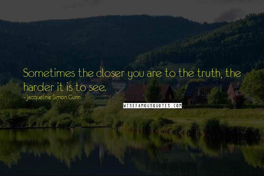 Jacqueline Simon Gunn Quotes: Sometimes the closer you are to the truth, the harder it is to see.