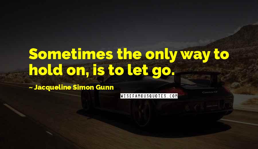 Jacqueline Simon Gunn Quotes: Sometimes the only way to hold on, is to let go.