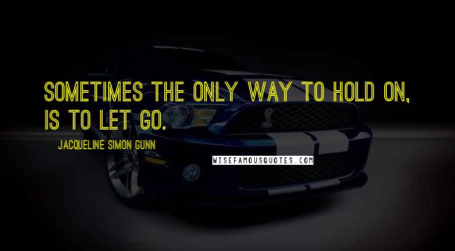 Jacqueline Simon Gunn Quotes: Sometimes the only way to hold on, is to let go.