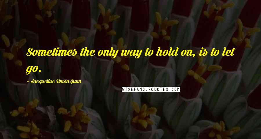 Jacqueline Simon Gunn Quotes: Sometimes the only way to hold on, is to let go.