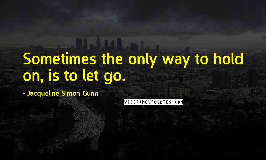 Jacqueline Simon Gunn Quotes: Sometimes the only way to hold on, is to let go.