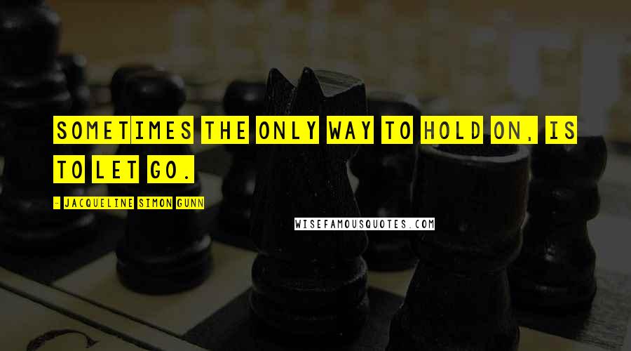 Jacqueline Simon Gunn Quotes: Sometimes the only way to hold on, is to let go.