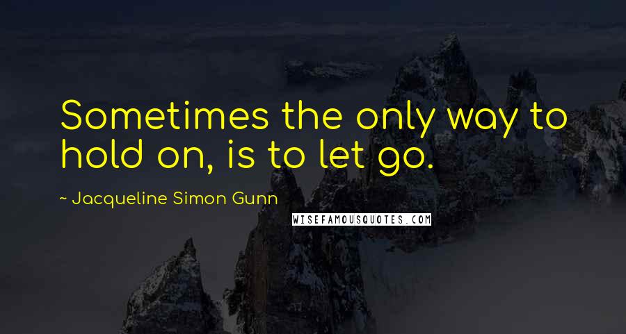 Jacqueline Simon Gunn Quotes: Sometimes the only way to hold on, is to let go.