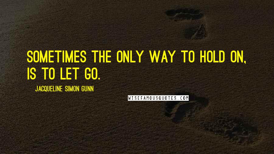 Jacqueline Simon Gunn Quotes: Sometimes the only way to hold on, is to let go.