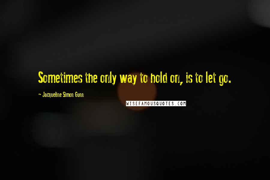 Jacqueline Simon Gunn Quotes: Sometimes the only way to hold on, is to let go.