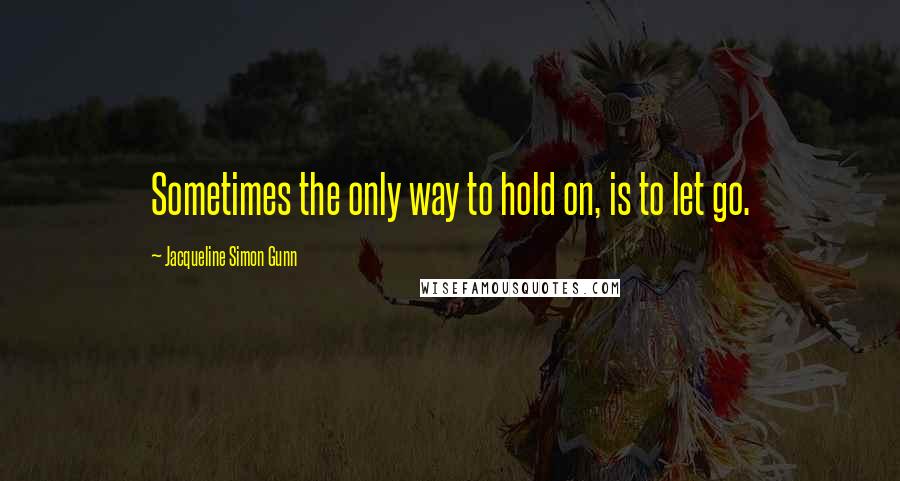 Jacqueline Simon Gunn Quotes: Sometimes the only way to hold on, is to let go.