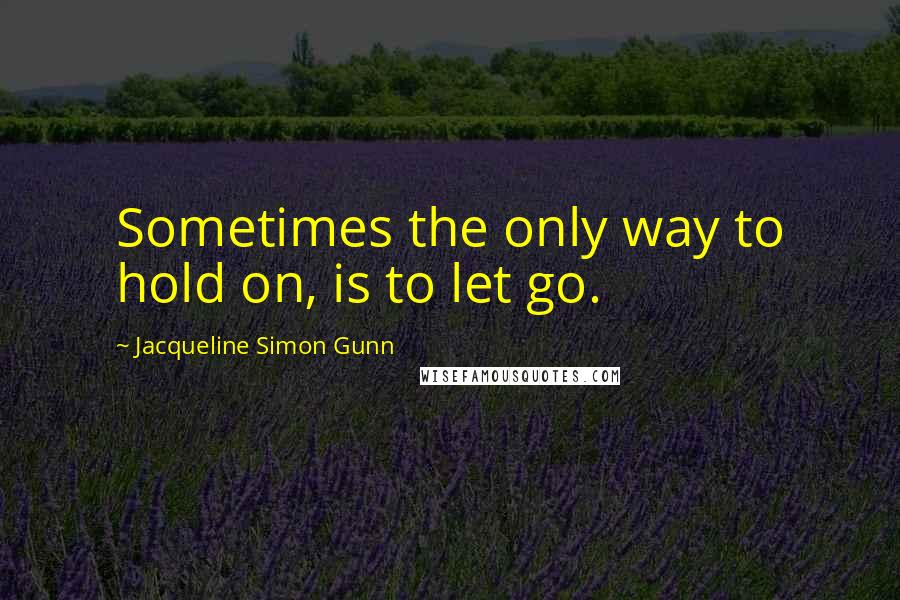 Jacqueline Simon Gunn Quotes: Sometimes the only way to hold on, is to let go.