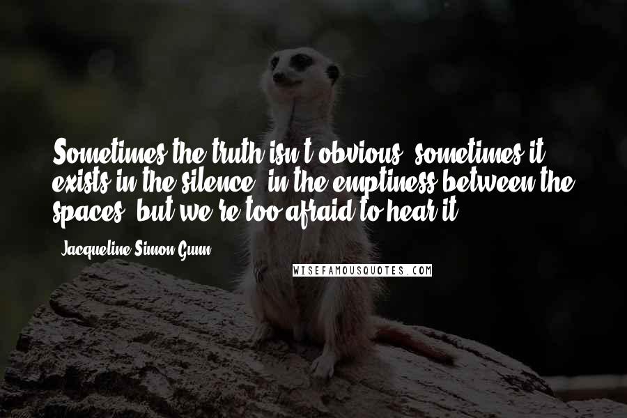 Jacqueline Simon Gunn Quotes: Sometimes the truth isn't obvious; sometimes it exists in the silence, in the emptiness between the spaces, but we're too afraid to hear it.