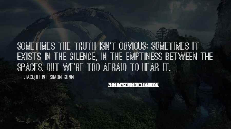 Jacqueline Simon Gunn Quotes: Sometimes the truth isn't obvious; sometimes it exists in the silence, in the emptiness between the spaces, but we're too afraid to hear it.