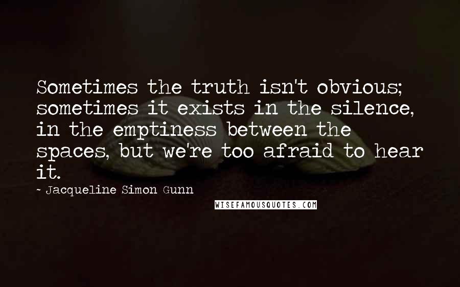 Jacqueline Simon Gunn Quotes: Sometimes the truth isn't obvious; sometimes it exists in the silence, in the emptiness between the spaces, but we're too afraid to hear it.