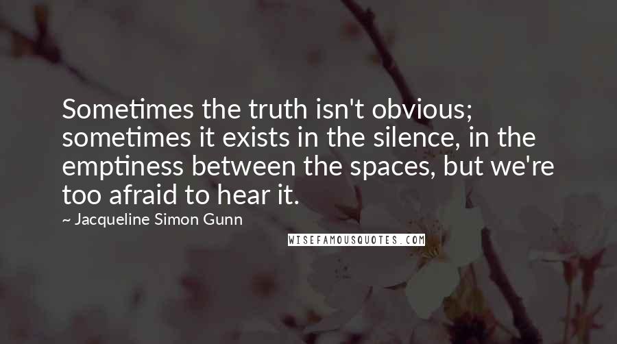 Jacqueline Simon Gunn Quotes: Sometimes the truth isn't obvious; sometimes it exists in the silence, in the emptiness between the spaces, but we're too afraid to hear it.