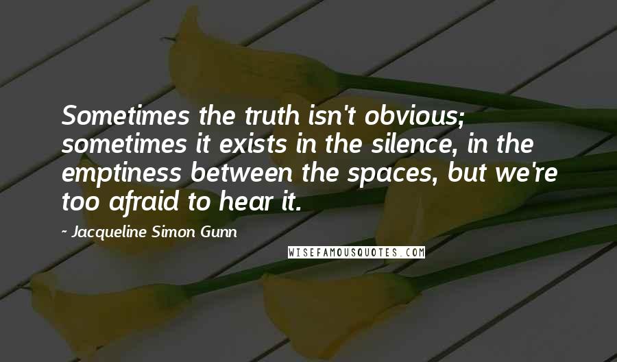 Jacqueline Simon Gunn Quotes: Sometimes the truth isn't obvious; sometimes it exists in the silence, in the emptiness between the spaces, but we're too afraid to hear it.