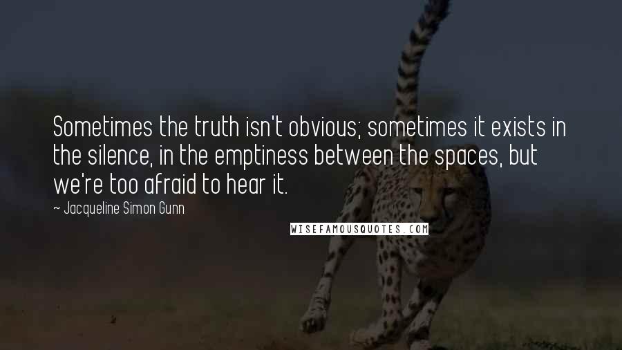 Jacqueline Simon Gunn Quotes: Sometimes the truth isn't obvious; sometimes it exists in the silence, in the emptiness between the spaces, but we're too afraid to hear it.