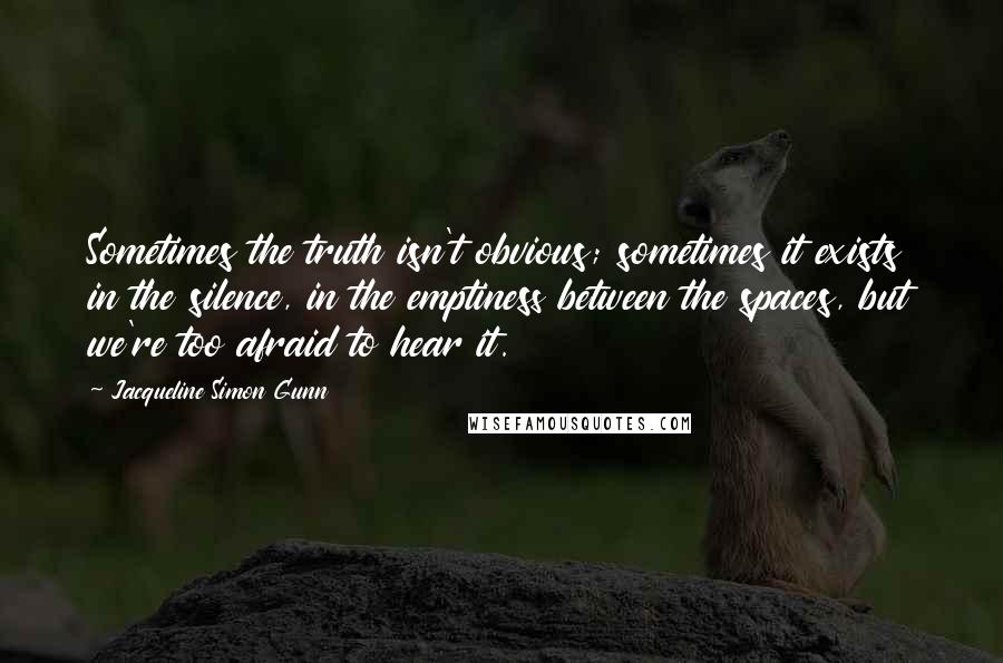 Jacqueline Simon Gunn Quotes: Sometimes the truth isn't obvious; sometimes it exists in the silence, in the emptiness between the spaces, but we're too afraid to hear it.