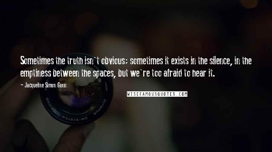 Jacqueline Simon Gunn Quotes: Sometimes the truth isn't obvious; sometimes it exists in the silence, in the emptiness between the spaces, but we're too afraid to hear it.