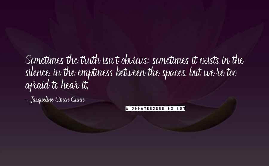 Jacqueline Simon Gunn Quotes: Sometimes the truth isn't obvious; sometimes it exists in the silence, in the emptiness between the spaces, but we're too afraid to hear it.