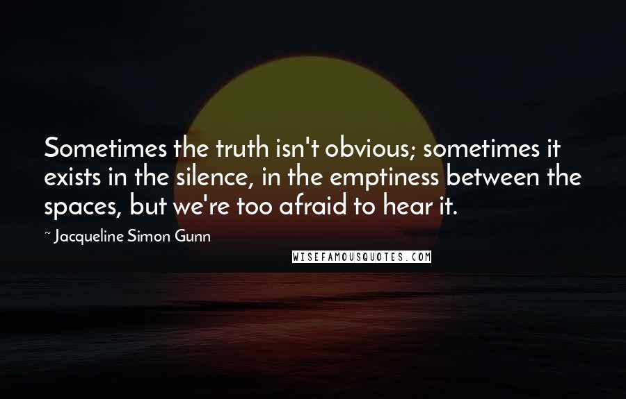 Jacqueline Simon Gunn Quotes: Sometimes the truth isn't obvious; sometimes it exists in the silence, in the emptiness between the spaces, but we're too afraid to hear it.