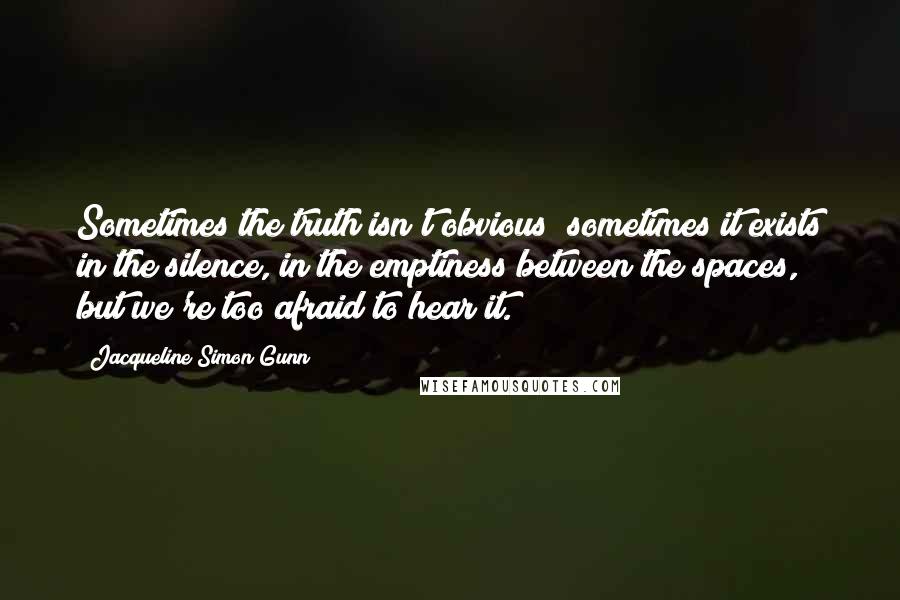 Jacqueline Simon Gunn Quotes: Sometimes the truth isn't obvious; sometimes it exists in the silence, in the emptiness between the spaces, but we're too afraid to hear it.