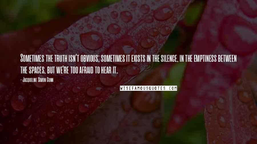 Jacqueline Simon Gunn Quotes: Sometimes the truth isn't obvious; sometimes it exists in the silence, in the emptiness between the spaces, but we're too afraid to hear it.