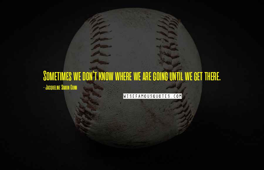 Jacqueline Simon Gunn Quotes: Sometimes we don't know where we are going until we get there.