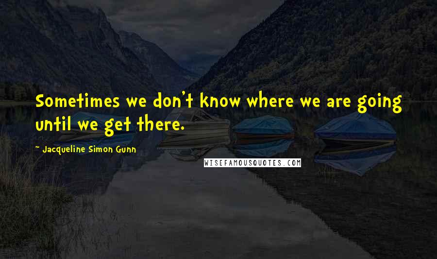 Jacqueline Simon Gunn Quotes: Sometimes we don't know where we are going until we get there.