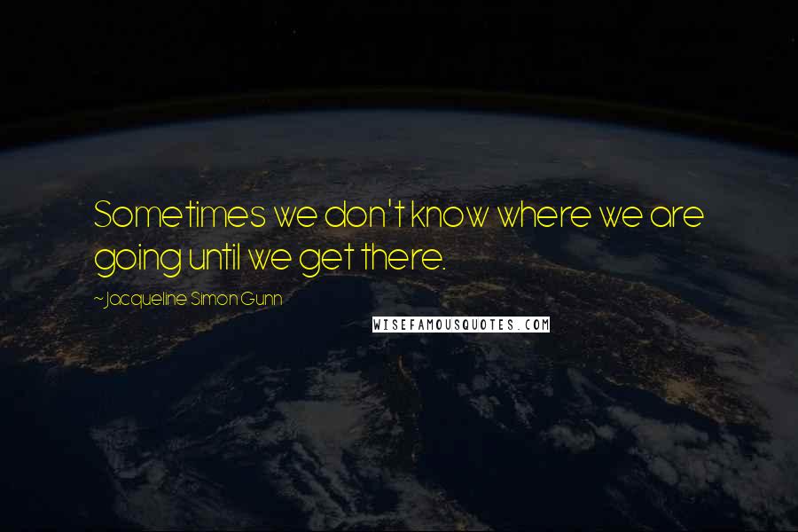 Jacqueline Simon Gunn Quotes: Sometimes we don't know where we are going until we get there.