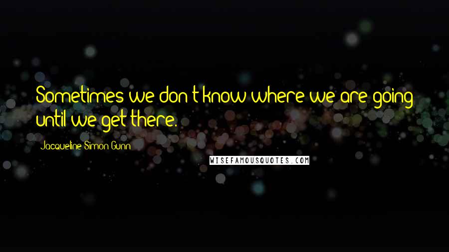 Jacqueline Simon Gunn Quotes: Sometimes we don't know where we are going until we get there.