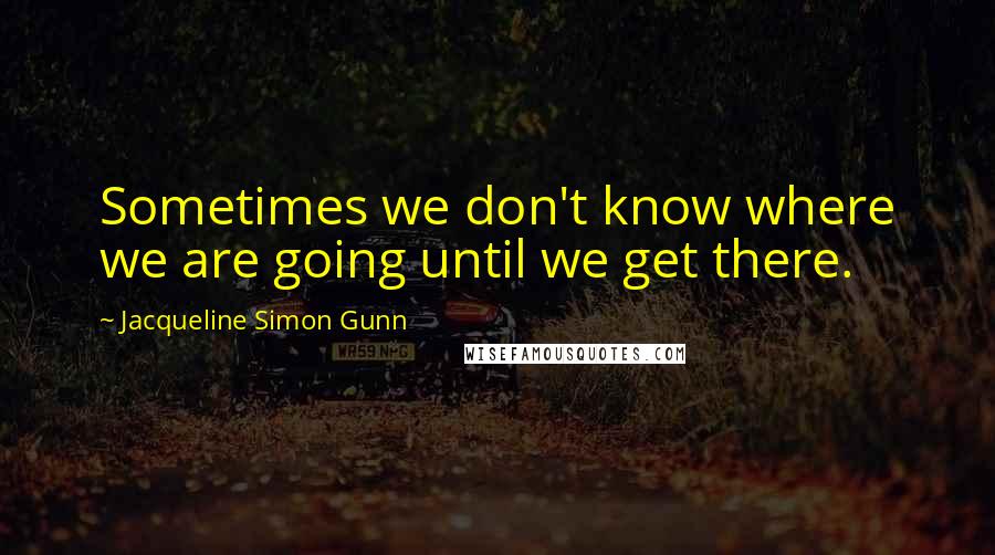 Jacqueline Simon Gunn Quotes: Sometimes we don't know where we are going until we get there.