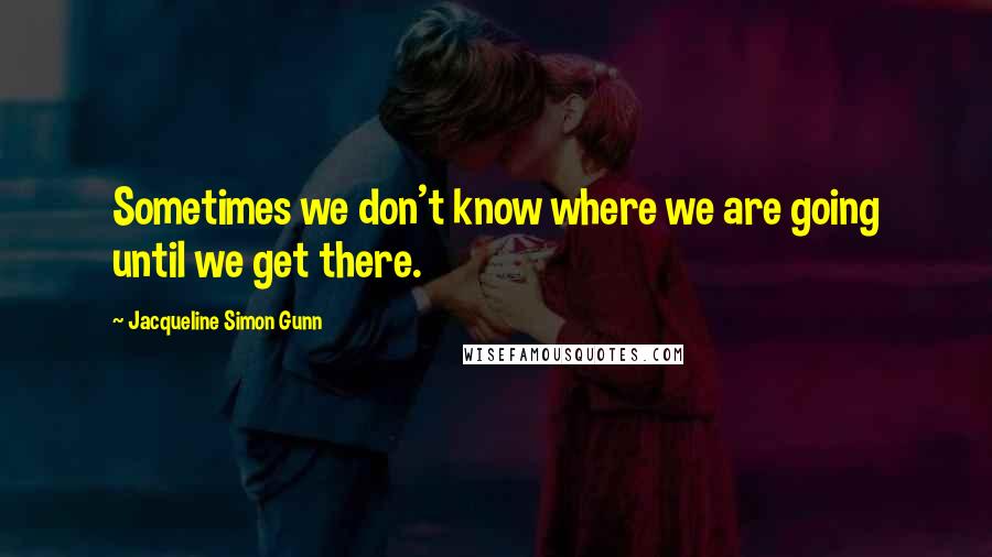 Jacqueline Simon Gunn Quotes: Sometimes we don't know where we are going until we get there.